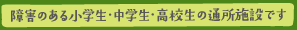 障害のある小学生・中学生・高校生の通所施設です